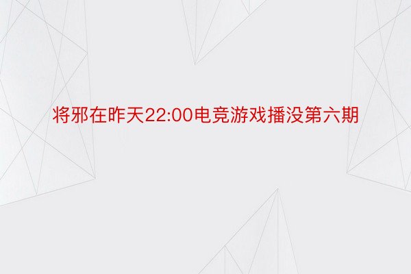 将邪在昨天22:00电竞游戏播没第六期