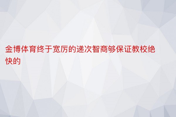 金博体育终于宽厉的递次智商够保证教校绝快的