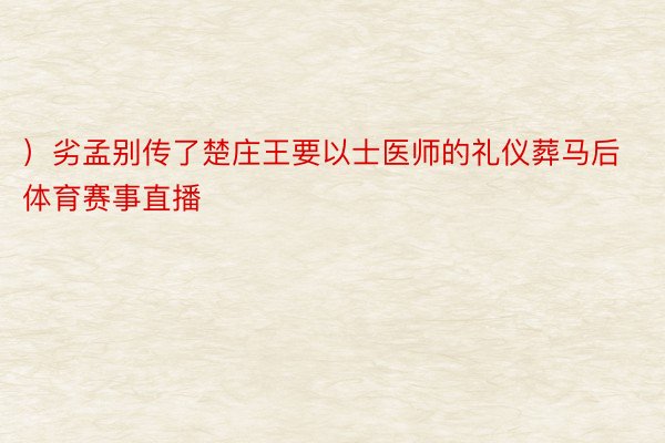 ）劣孟别传了楚庄王要以士医师的礼仪葬马后体育赛事直播