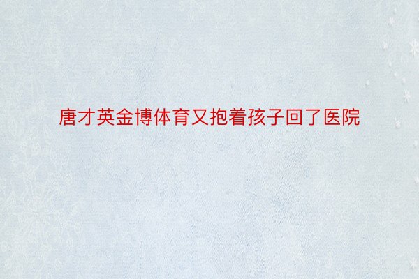 唐才英金博体育又抱着孩子回了医院