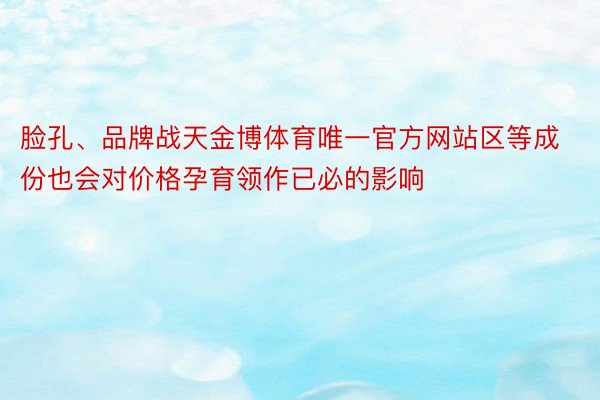 脸孔、品牌战天金博体育唯一官方网站区等成份也会对价格孕育领作已必的影响