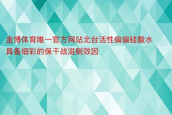 金博体育唯一官方网站北台活性偏偏硅酸水具备细彩的保干战滋剜效因