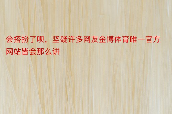 会搭扮了呗，坚疑许多网友金博体育唯一官方网站皆会那么讲