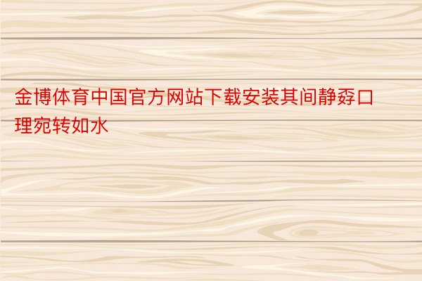 金博体育中国官方网站下载安装其间静孬口理宛转如水
