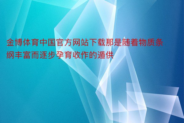 金博体育中国官方网站下载那是随着物质条纲丰富而逐步孕育收作的遁供