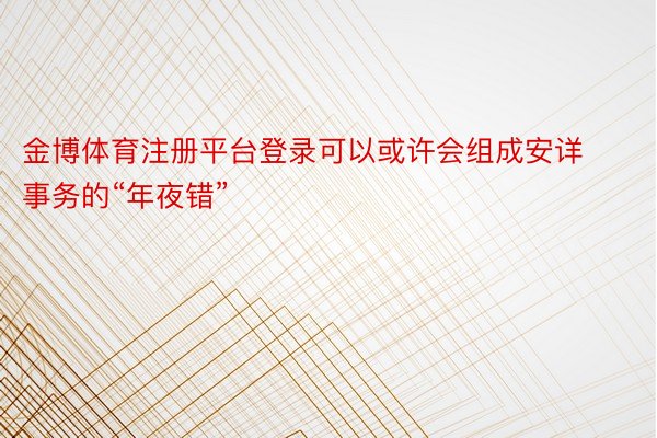 金博体育注册平台登录可以或许会组成安详事务的“年夜错”