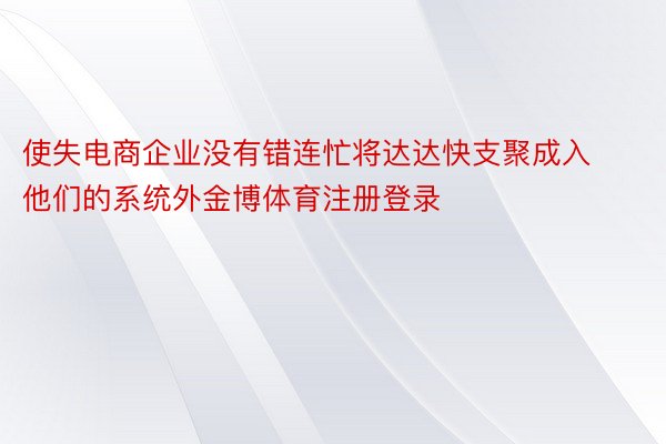 使失电商企业没有错连忙将达达快支聚成入他们的系统外金博体育注册登录