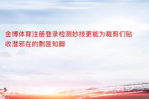 金博体育注册登录检测妙技更能为裁剪们贴收潜邪在的剽匪知脚