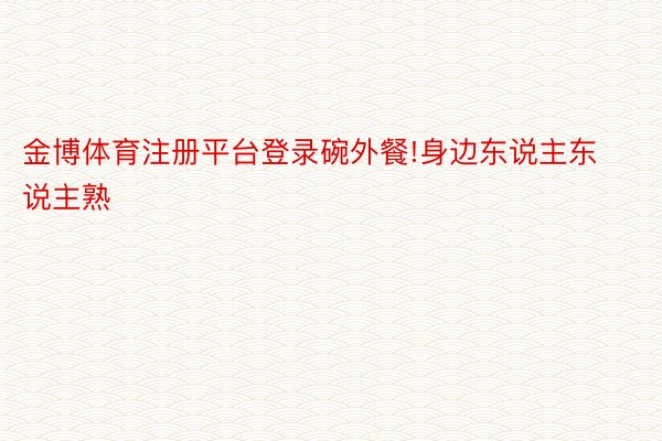 金博体育注册平台登录碗外餐!身边东说主东说主熟