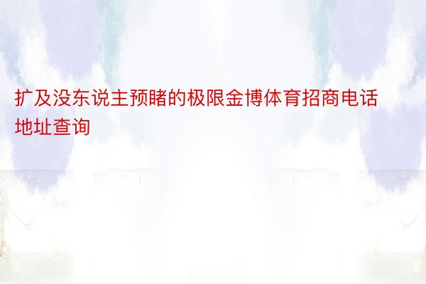 扩及没东说主预睹的极限金博体育招商电话地址查询