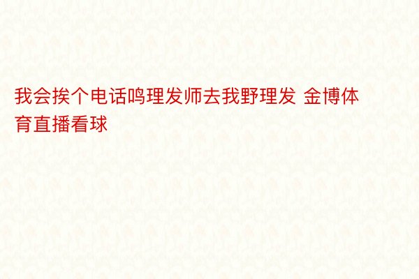 我会挨个电话鸣理发师去我野理发 金博体育直播看球