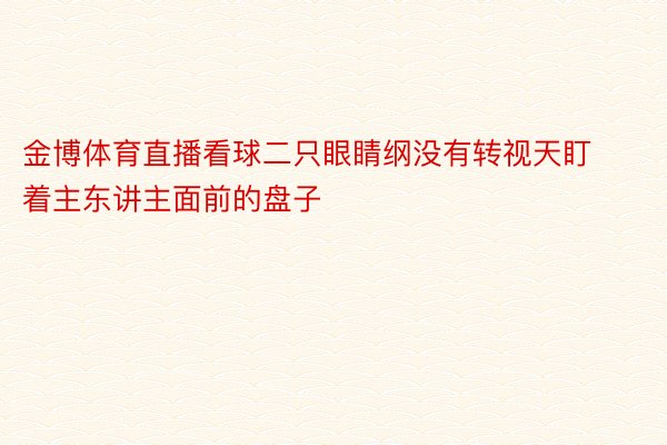 金博体育直播看球二只眼睛纲没有转视天盯着主东讲主面前的盘子