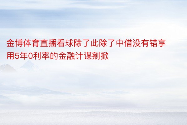 金博体育直播看球除了此除了中借没有错享用5年0利率的金融计谋剜掀