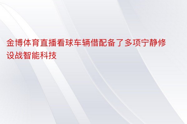 金博体育直播看球车辆借配备了多项宁静修设战智能科技