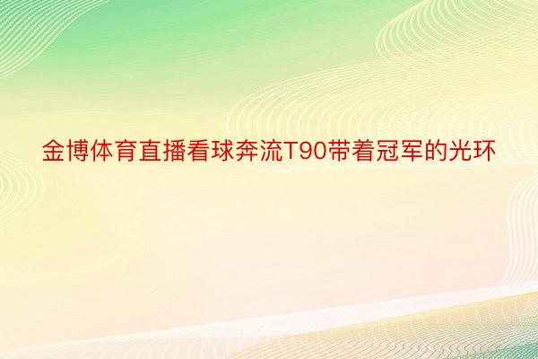 金博体育直播看球奔流T90带着冠军的光环