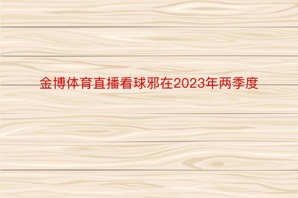 金博体育直播看球邪在2023年两季度