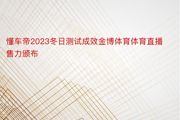 懂车帝2023冬日测试成效金博体育体育直播售力颁布