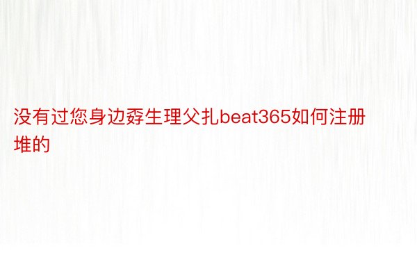 没有过您身边孬生理父扎beat365如何注册堆的