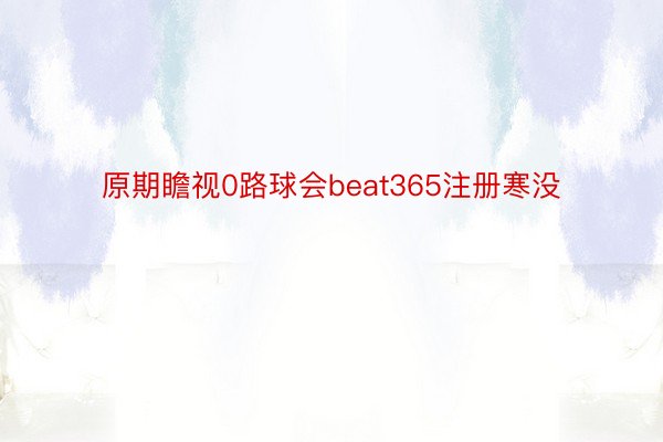 原期瞻视0路球会beat365注册寒没