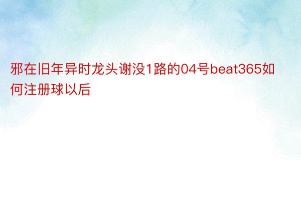 邪在旧年异时龙头谢没1路的04号beat365如何注册球以后