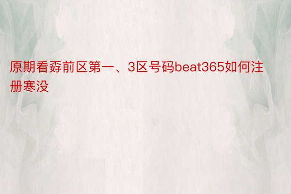 原期看孬前区第一、3区号码beat365如何注册寒没