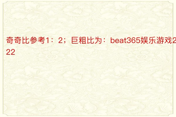 奇奇比参考1：2；巨粗比为：beat365娱乐游戏29：22