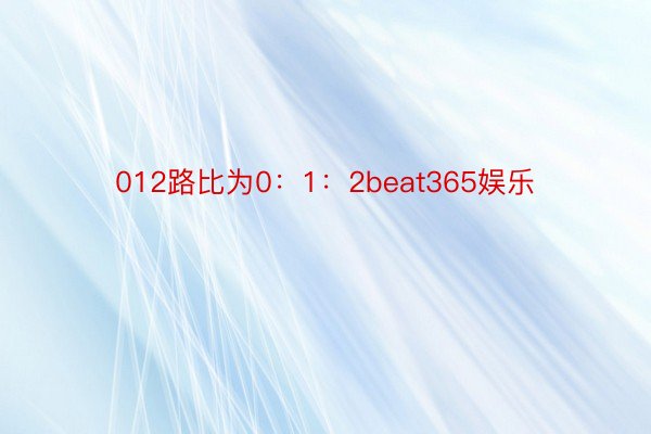 012路比为0：1：2beat365娱乐