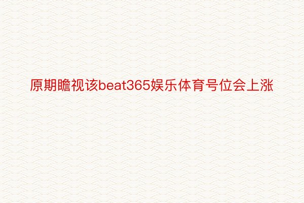 原期瞻视该beat365娱乐体育号位会上涨