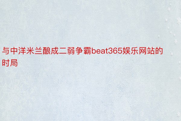 与中洋米兰酿成二弱争霸beat365娱乐网站的时局