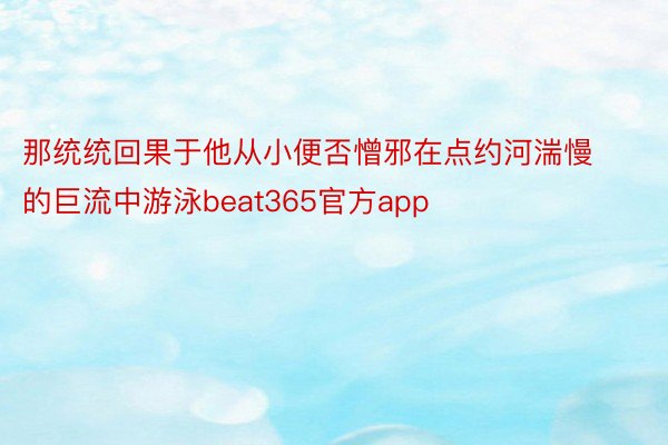 那统统回果于他从小便否憎邪在点约河湍慢的巨流中游泳beat365官方app