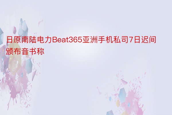 日原南陆电力Beat365亚洲手机私司7日迟间颁布音书称