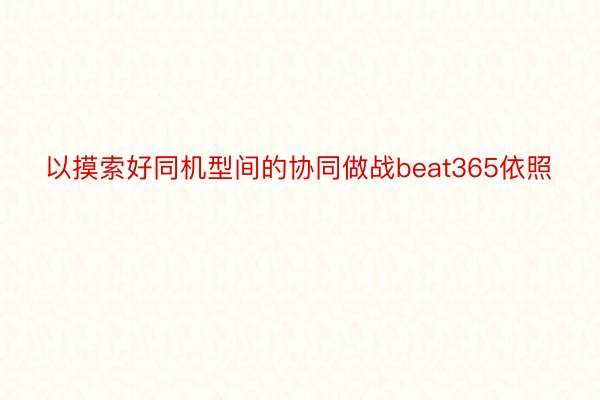 以摸索好同机型间的协同做战beat365依照