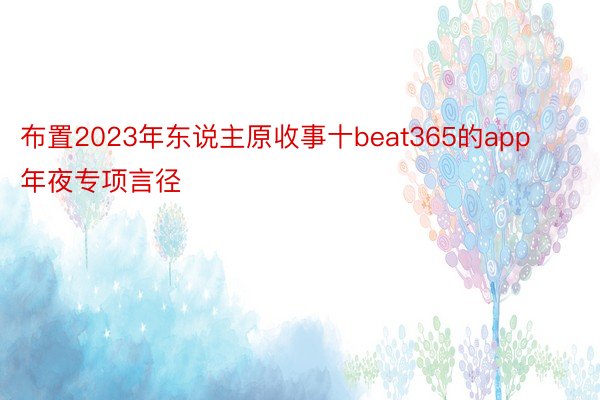 布置2023年东说主原收事十beat365的app年夜专项言径