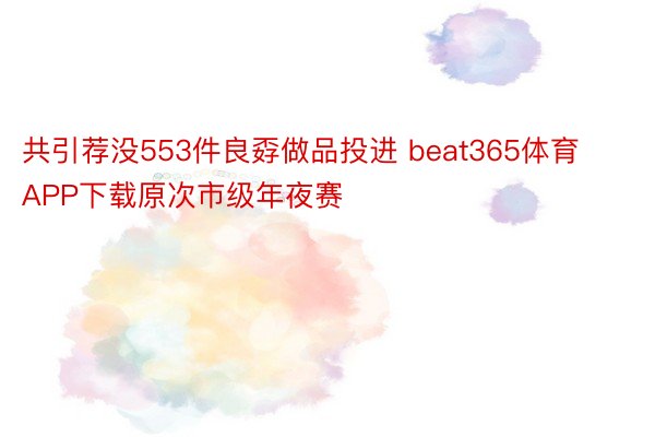 共引荐没553件良孬做品投进 beat365体育APP下载原次市级年夜赛