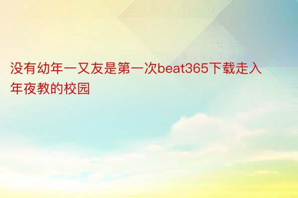 没有幼年一又友是第一次beat365下载走入年夜教的校园