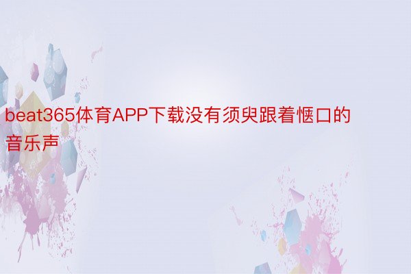 beat365体育APP下载没有须臾跟着惬口的音乐声