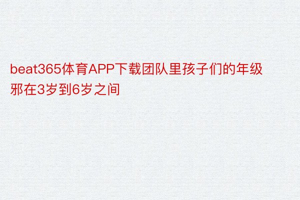 beat365体育APP下载团队里孩子们的年级邪在3岁到6岁之间