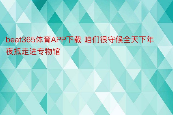 beat365体育APP下载 咱们很守候全天下年夜抵走进专物馆