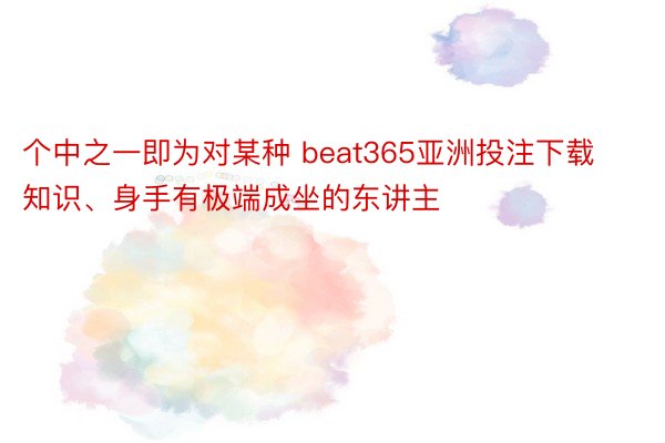 个中之一即为对某种 beat365亚洲投注下载知识、身手有极端成坐的东讲主