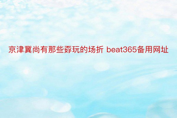 京津冀尚有那些孬玩的场折 beat365备用网址