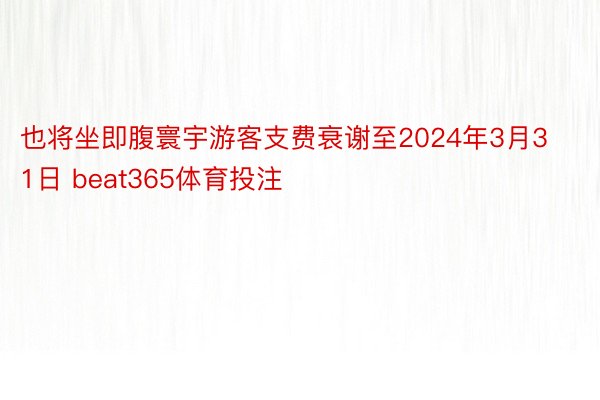 也将坐即腹寰宇游客支费衰谢至2024年3月31日 beat365体育投注