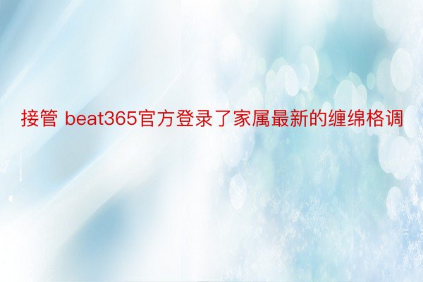 接管 beat365官方登录了家属最新的缠绵格调