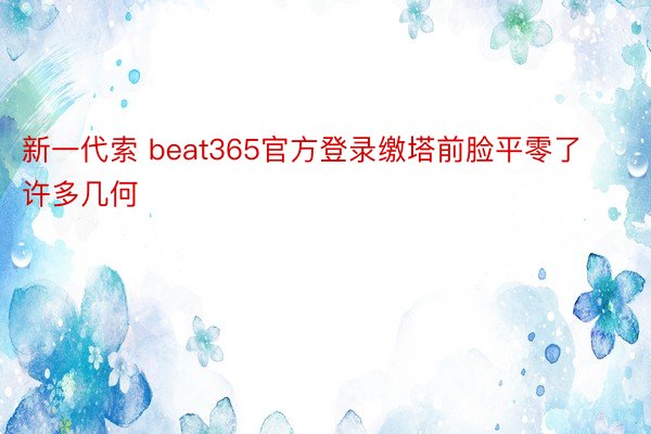 新一代索 beat365官方登录缴塔前脸平零了许多几何