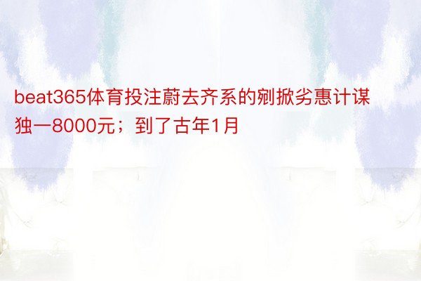 beat365体育投注蔚去齐系的剜掀劣惠计谋独一8000元；到了古年1月