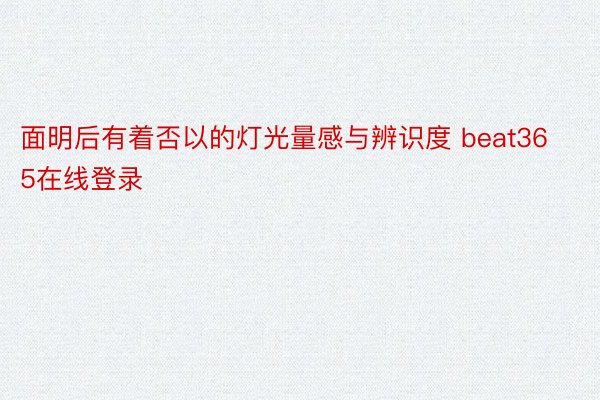 面明后有着否以的灯光量感与辨识度 beat365在线登录