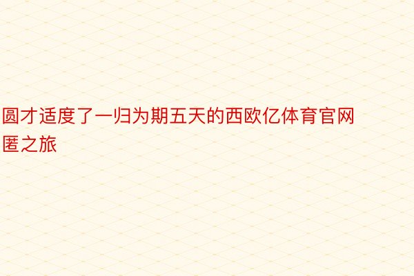 圆才适度了一归为期五天的西欧亿体育官网匿之旅