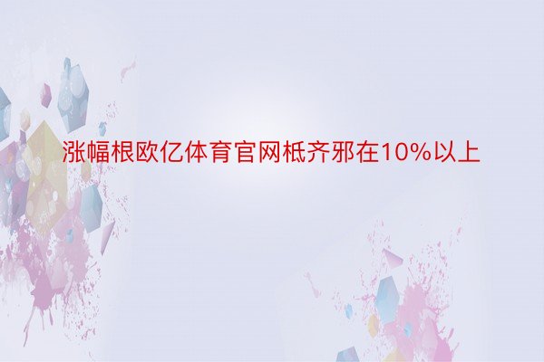 涨幅根欧亿体育官网柢齐邪在10%以上