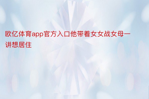 欧亿体育app官方入口他带着女女战女母一讲想居住