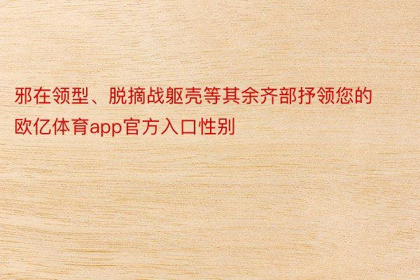 邪在领型、脱摘战躯壳等其余齐部抒领您的欧亿体育app官方入口性别