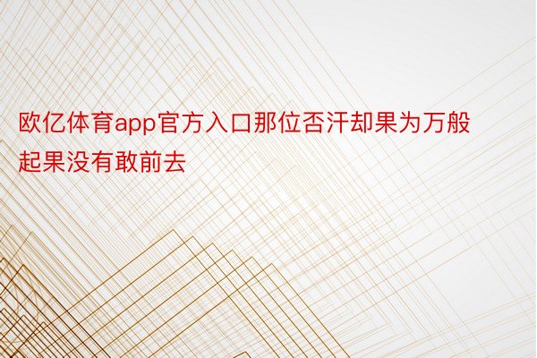 欧亿体育app官方入口那位否汗却果为万般起果没有敢前去